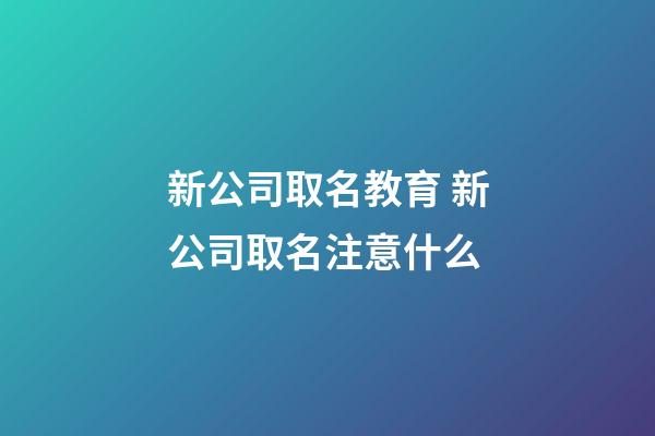 新公司取名教育 新公司取名注意什么-第1張-公司起名-玄機派